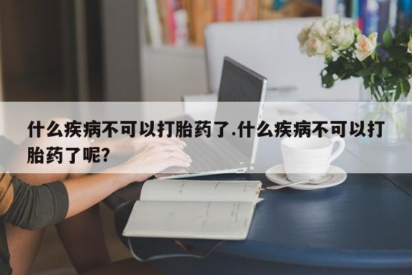 哪里可以私下卖到打胎药什么疾病不可以打胎药了.什么疾病不可以打胎药了呢?