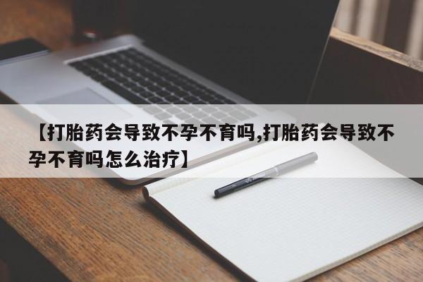 哪里可以私下卖到打胎药【打胎药会导致不孕不育吗,打胎药会导致不孕不育吗怎么治疗】