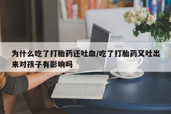 哪里可以私下卖到打胎药为什么吃了打胎药还吐血/吃了打胎药又吐出来对孩子有影响吗