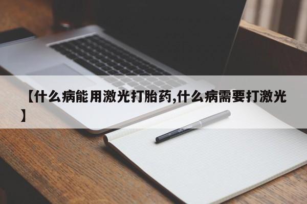 哪里可以私下卖到打胎药【什么病能用激光打胎药,什么病需要打激光】