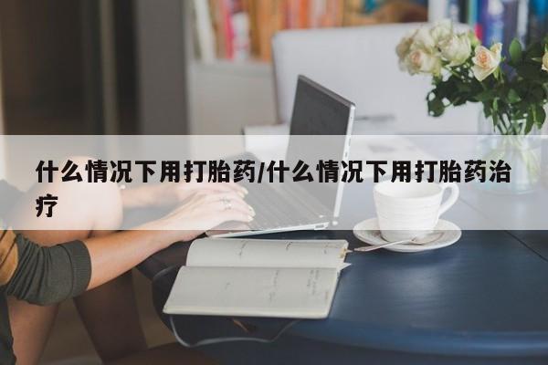 哪里可以私下卖到打胎药什么情况下用打胎药/什么情况下用打胎药治疗