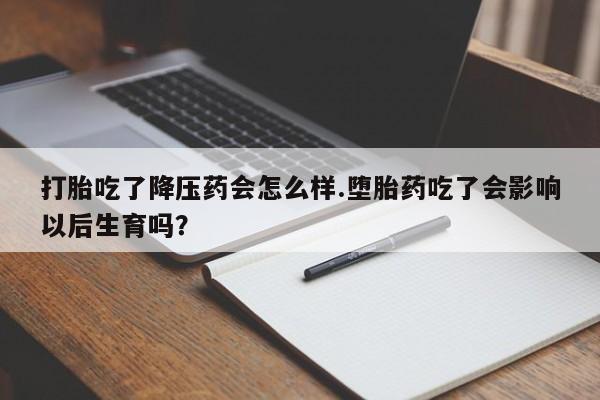 哪里可以私下卖到打胎药打胎吃了降压药会怎么样.堕胎药吃了会影响以后生育吗?